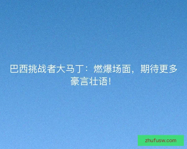 巴西挑战者大马丁：燃爆场面，期待更多豪言壮语！