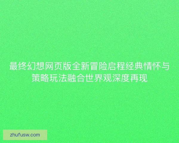 最终幻想网页版全新冒险启程经典情怀与策略玩法融合世界观深度再现