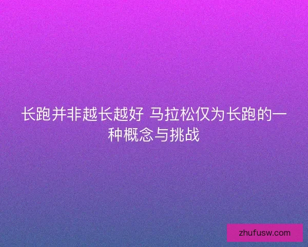 长跑并非越长越好 马拉松仅为长跑的一种概念与挑战