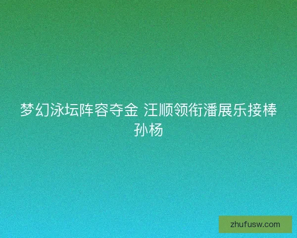 梦幻泳坛阵容夺金 汪顺领衔潘展乐接棒孙杨