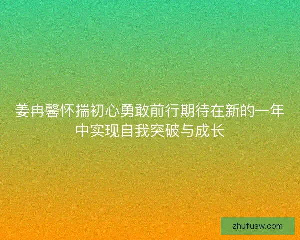 姜冉馨怀揣初心勇敢前行期待在新的一年中实现自我突破与成长