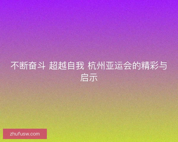 不断奋斗 超越自我 杭州亚运会的精彩与启示