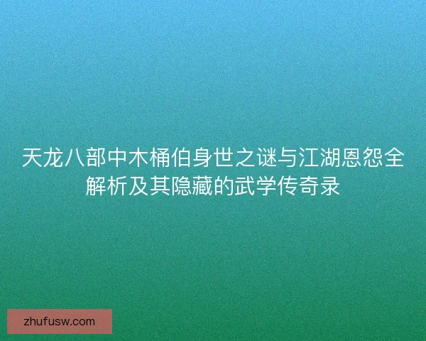 天龙八部中木桶伯身世之谜与江湖恩怨全解析及其隐藏的武学传奇录