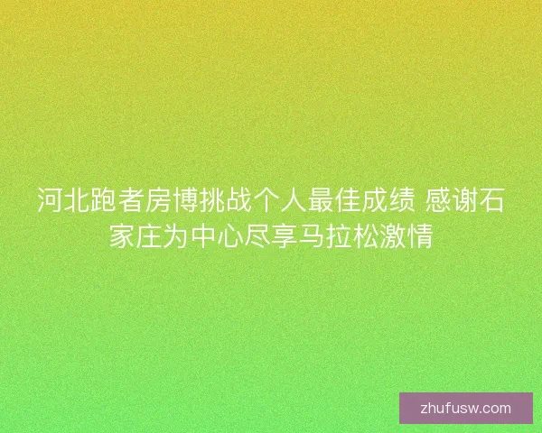 河北跑者房博挑战个人最佳成绩 感谢石家庄为中心尽享马拉松激情
