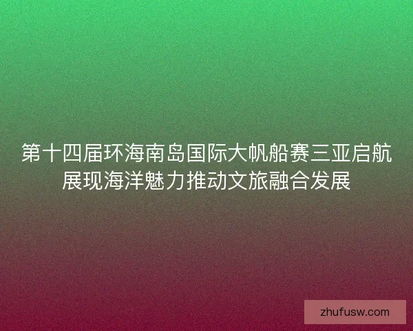 第十四届环海南岛国际大帆船赛三亚启航展现海洋魅力推动文旅融合发展